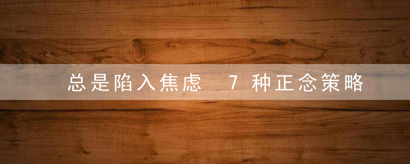 总是陷入焦虑 7种正念策略有效地管理消极的情绪，非常的焦虑